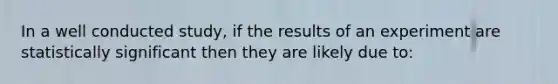 In a well conducted study, if the results of an experiment are statistically significant then they are likely due to: