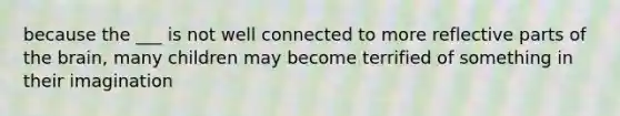 because the ___ is not well connected to more reflective parts of the brain, many children may become terrified of something in their imagination