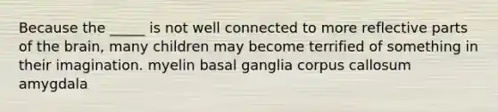 Because the _____ is not well connected to more reflective parts of <a href='https://www.questionai.com/knowledge/kLMtJeqKp6-the-brain' class='anchor-knowledge'>the brain</a>, many children may become terrified of something in their imagination. myelin basal ganglia corpus callosum amygdala