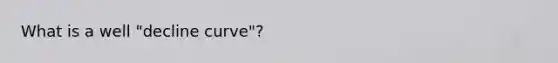 What is a well "decline curve"?