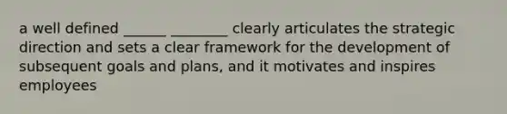 a well defined ______ ________ clearly articulates the strategic direction and sets a clear framework for the development of subsequent goals and plans, and it motivates and inspires employees