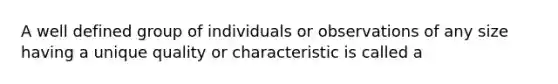 A well defined group of individuals or observations of any size having a unique quality or characteristic is called a