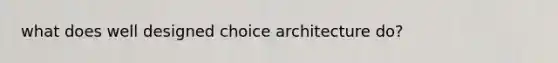 what does well designed choice architecture do?