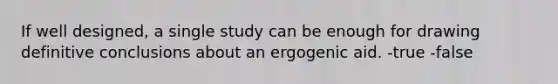 If well designed, a single study can be enough for drawing definitive conclusions about an ergogenic aid. -true -false