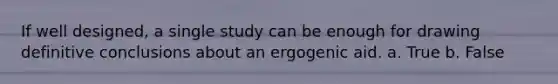 If well designed, a single study can be enough for drawing definitive conclusions about an ergogenic aid. a. True b. False