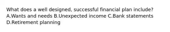 What does a well designed, successful financial plan include? A.Wants and needs B.Unexpected income C.Bank statements D.Retirement planning