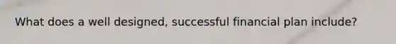 What does a well designed, successful financial plan include?