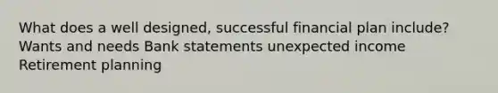 What does a well designed, successful financial plan include? Wants and needs Bank statements unexpected income Retirement planning