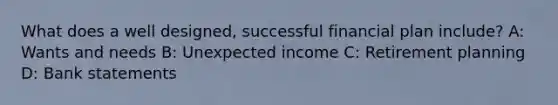 What does a well designed, successful financial plan include? A: Wants and needs B: Unexpected income C: Retirement planning D: Bank statements