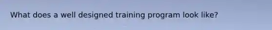 What does a well designed training program look like?