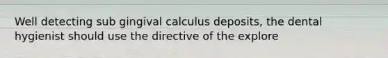 Well detecting sub gingival calculus deposits, the dental hygienist should use the directive of the explore