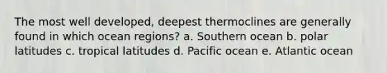 The most well developed, deepest thermoclines are generally found in which ocean regions? a. Southern ocean b. polar latitudes c. tropical latitudes d. Pacific ocean e. Atlantic ocean