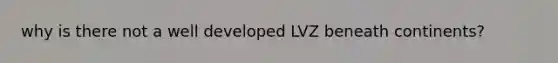 why is there not a well developed LVZ beneath continents?