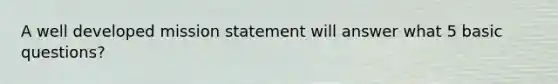 A well developed mission statement will answer what 5 basic questions?