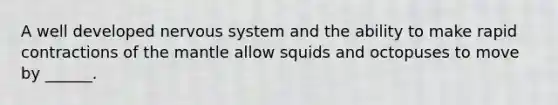 A well developed nervous system and the ability to make rapid contractions of the mantle allow squids and octopuses to move by ______.