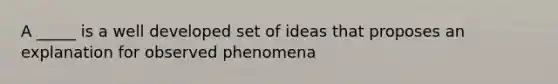 A _____ is a well developed set of ideas that proposes an explanation for observed phenomena