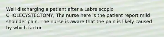 Well discharging a patient after a Labre scopic CHOLECYSTECTOMY, The nurse here is the patient report mild shoulder pain. The nurse is aware that the pain is likely caused by which factor