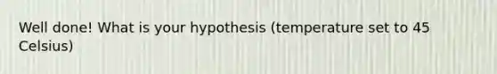 Well done! What is your hypothesis (temperature set to 45 Celsius)