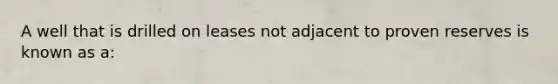A well that is drilled on leases not adjacent to proven reserves is known as a: