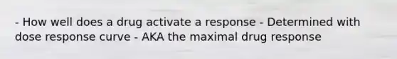 - How well does a drug activate a response - Determined with dose response curve - AKA the maximal drug response