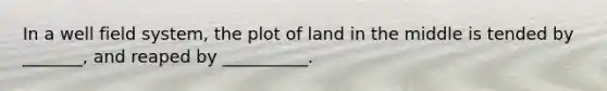 In a well field system, the plot of land in the middle is tended by _______, and reaped by __________.