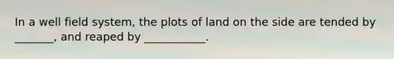 In a well field system, the plots of land on the side are tended by _______, and reaped by ___________.