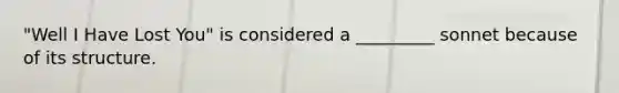 "Well I Have Lost You" is considered a _________ sonnet because of its structure.