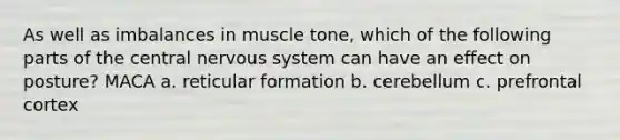 As well as imbalances in muscle tone, which of the following parts of the central <a href='https://www.questionai.com/knowledge/kThdVqrsqy-nervous-system' class='anchor-knowledge'>nervous system</a> can have an effect on posture? MACA a. reticular formation b. cerebellum c. prefrontal cortex