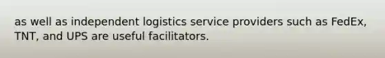 as well as independent logistics service providers such as FedEx, TNT, and UPS are useful facilitators.