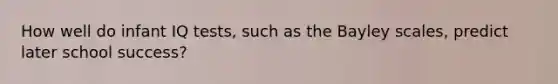 How well do infant IQ tests, such as the Bayley scales, predict later school success?​