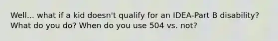 Well... what if a kid doesn't qualify for an IDEA-Part B disability? What do you do? When do you use 504 vs. not?