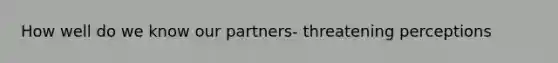 How well do we know our partners- threatening perceptions