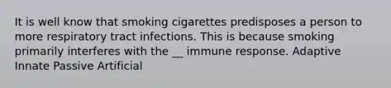 It is well know that smoking cigarettes predisposes a person to more respiratory tract infections. This is because smoking primarily interferes with the __ immune response. Adaptive Innate Passive Artificial