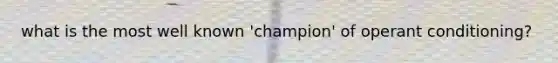 what is the most well known 'champion' of operant conditioning?