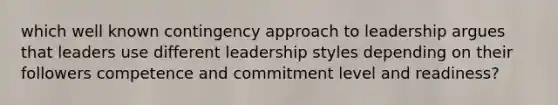 which well known contingency approach to leadership argues that leaders use different leadership styles depending on their followers competence and commitment level and readiness?