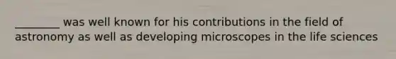 ________ was well known for his contributions in the field of astronomy as well as developing microscopes in the life sciences