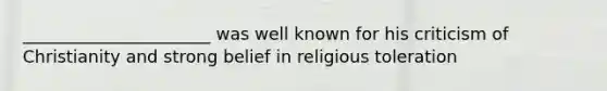 ______________________ was well known for his criticism of Christianity and strong belief in religious toleration