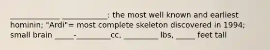 _____________ ____________: the most well known and earliest hominin; "Ardi"= most complete skeleton discovered in 1994; small brain _____-_________cc, _________ lbs, _____ feet tall