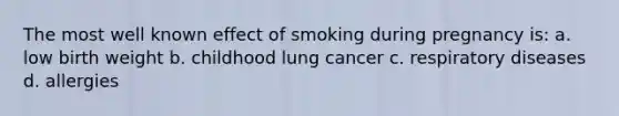 The most well known effect of smoking during pregnancy is: a. low birth weight b. childhood lung cancer c. respiratory diseases d. allergies