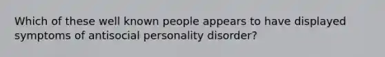 Which of these well known people appears to have displayed symptoms of antisocial personality disorder?