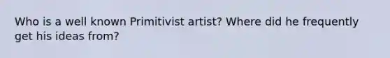 Who is a well known Primitivist artist? Where did he frequently get his ideas from?