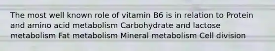 The most well known role of vitamin B6 is in relation to Protein and amino acid metabolism Carbohydrate and lactose metabolism Fat metabolism Mineral metabolism <a href='https://www.questionai.com/knowledge/kjHVAH8Me4-cell-division' class='anchor-knowledge'>cell division</a>