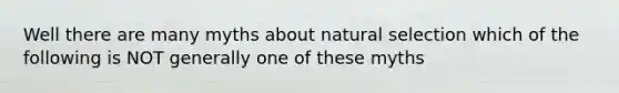 Well there are many myths about natural selection which of the following is NOT generally one of these myths