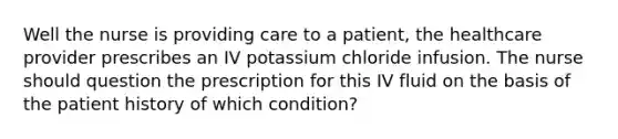 Well the nurse is providing care to a patient, the healthcare provider prescribes an IV potassium chloride infusion. The nurse should question the prescription for this IV fluid on the basis of the patient history of which condition?