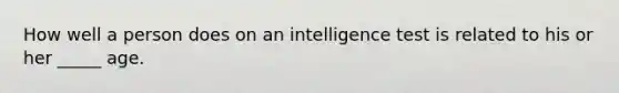 How well a person does on an intelligence test is related to his or her _____ age.