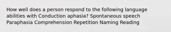 How well does a person respond to the following language abilities with Conduction aphasia? Spontaneous speech Paraphasia Comprehension Repetition Naming Reading