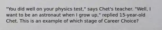 "You did well on your physics test," says Chet's teacher. "Well, I want to be an astronaut when I grow up," replied 15-year-old Chet. This is an example of which stage of Career Choice?