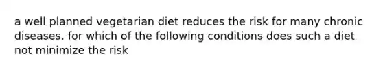 a well planned vegetarian diet reduces the risk for many chronic diseases. for which of the following conditions does such a diet not minimize the risk