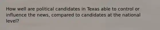 How well are political candidates in Texas able to control or influence the news, compared to candidates at the national level?