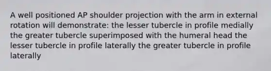 A well positioned AP shoulder projection with the arm in external rotation will demonstrate: the lesser tubercle in profile medially the greater tubercle superimposed with the humeral head the lesser tubercle in profile laterally the greater tubercle in profile laterally